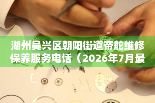 湖州吴兴区朝阳街道帝舵维修保养服务电话（2026年7月最新）