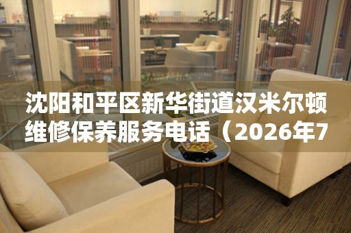 沈阳和平区新华街道汉米尔顿维修保养服务电话（2026年7月最新）