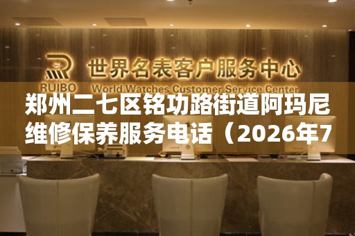 郑州二七区铭功路街道阿玛尼维修保养服务电话（2026年7月最新）
