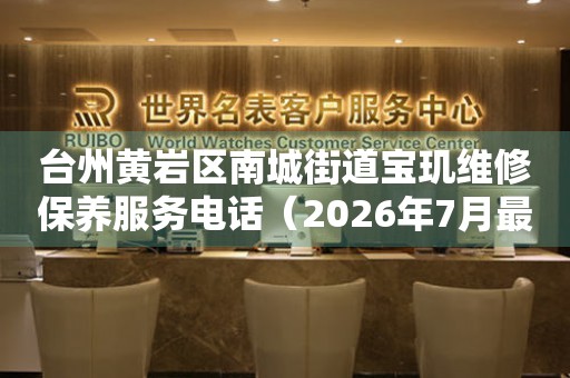 台州黄岩区南城街道宝玑维修保养服务电话（2026年7月最新）