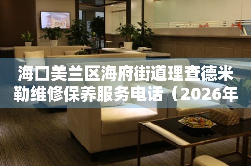 海口美兰区海府街道理查德米勒维修保养服务电话（2026年7月最新）
