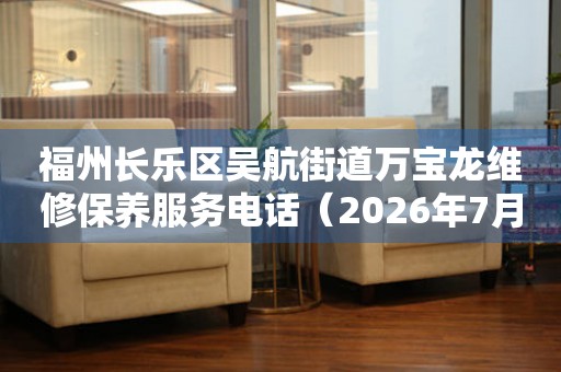 福州长乐区吴航街道万宝龙维修保养服务电话（2026年7月最新）