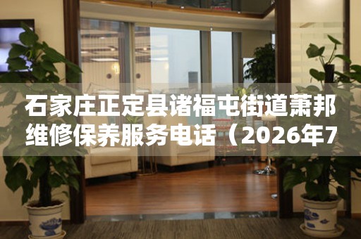 石家庄正定县诸福屯街道萧邦维修保养服务电话（2026年7月最新）