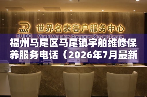 福州马尾区马尾镇宇舶维修保养服务电话（2026年7月最新）
