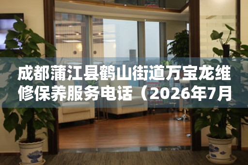 成都蒲江县鹤山街道万宝龙维修保养服务电话（2026年7月最新）