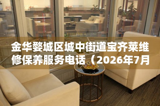 金华婺城区城中街道宝齐莱维修保养服务电话（2026年7月最新）