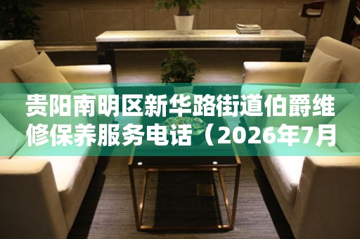 贵阳南明区新华路街道伯爵维修保养服务电话（2026年7月最新）
