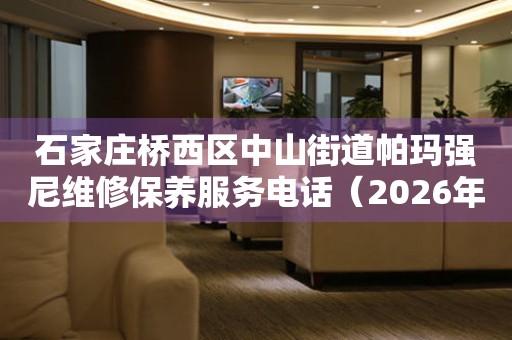 石家庄桥西区中山街道帕玛强尼维修保养服务电话（2026年7月最新）