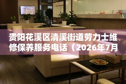 贵阳花溪区清溪街道劳力士维修保养服务电话（2026年7月最新）