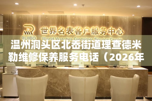 温州洞头区北岙街道理查德米勒维修保养服务电话（2026年7月最新）