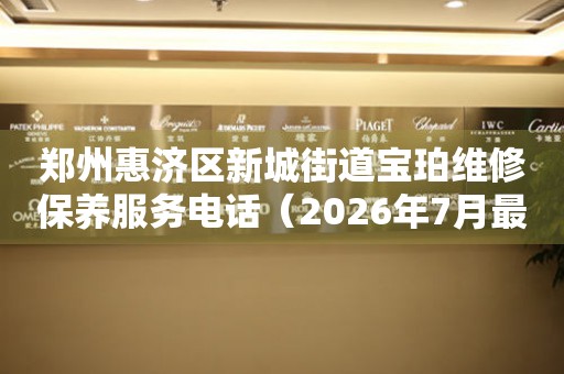 郑州惠济区新城街道宝珀维修保养服务电话（2026年7月最新）