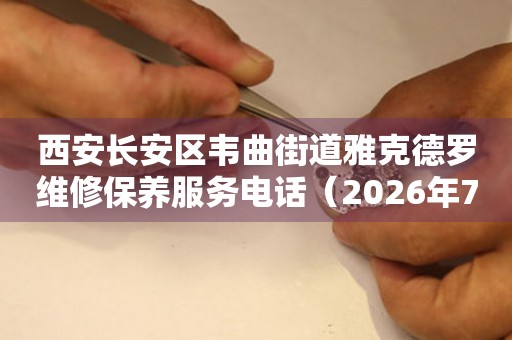西安长安区韦曲街道雅克德罗维修保养服务电话（2026年7月最新）