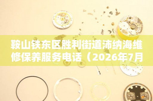 鞍山铁东区胜利街道沛纳海维修保养服务电话（2026年7月最新）