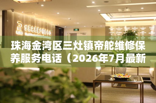 珠海金湾区三灶镇帝舵维修保养服务电话（2026年7月最新）