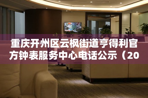重庆开州区云枫街道亨得利官方钟表服务中心电话公示（2026年7月最新）