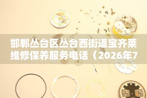 邯郸丛台区丛台西街道宝齐莱维修保养服务电话（2026年7月最新）