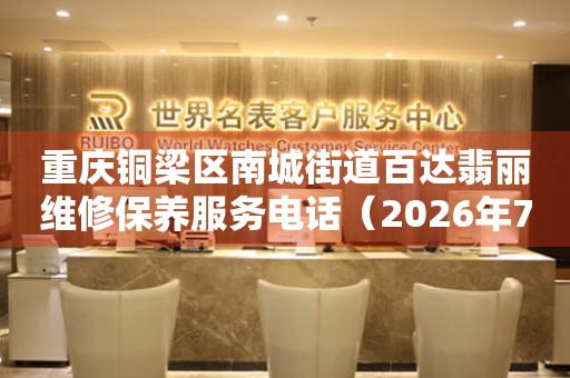 重庆铜梁区南城街道百达翡丽维修保养服务电话（2026年7月最新）