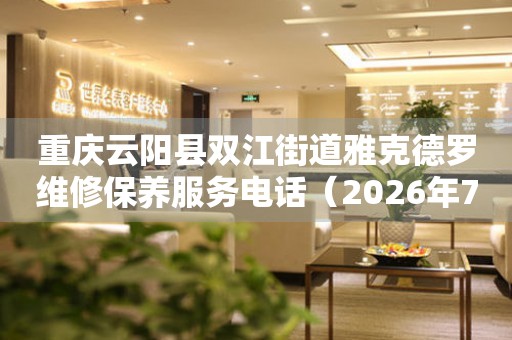 重庆云阳县双江街道雅克德罗维修保养服务电话（2026年7月最新）