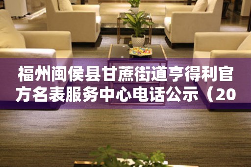 福州闽侯县甘蔗街道亨得利官方名表服务中心电话公示（2026年7月最新）