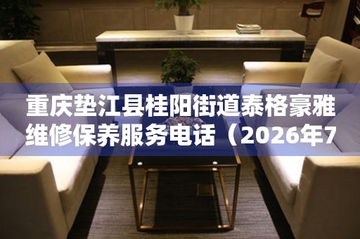 重庆垫江县桂阳街道泰格豪雅维修保养服务电话（2026年7月最新）