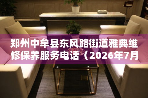 郑州中牟县东风路街道雅典维修保养服务电话（2026年7月最新）