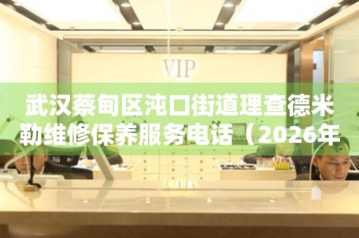 武汉蔡甸区沌口街道理查德米勒维修保养服务电话（2026年7月最新）