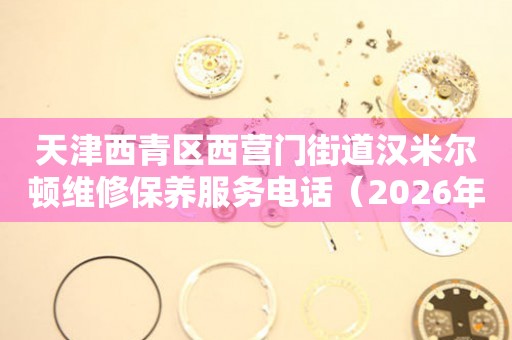 天津西青区西营门街道汉米尔顿维修保养服务电话（2026年7月最新）