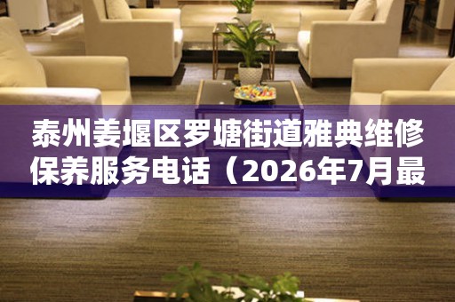 泰州姜堰区罗塘街道雅典维修保养服务电话（2026年7月最新）