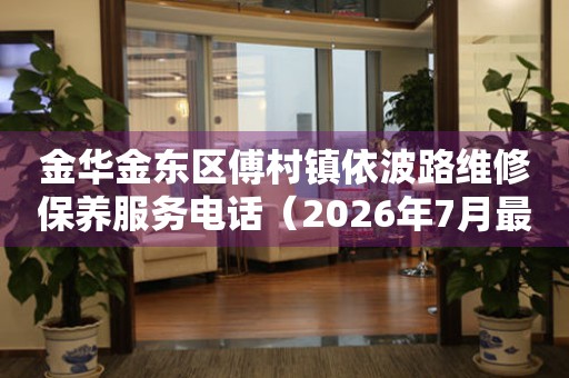 金华金东区傅村镇依波路维修保养服务电话（2026年7月最新）