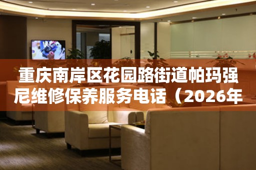 重庆南岸区花园路街道帕玛强尼维修保养服务电话（2026年7月最新）