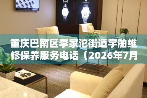 重庆巴南区李家沱街道宇舶维修保养服务电话（2026年7月最新）
