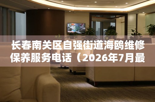 长春南关区自强街道海鸥维修保养服务电话（2026年7月最新）