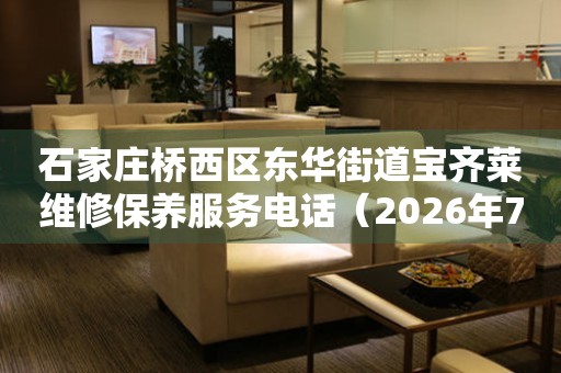 石家庄桥西区东华街道宝齐莱维修保养服务电话（2026年7月最新）