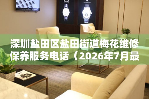 深圳盐田区盐田街道梅花维修保养服务电话（2026年7月最新）