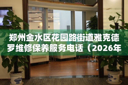 郑州金水区花园路街道雅克德罗维修保养服务电话（2026年7月最新）