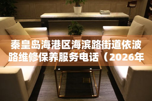 秦皇岛海港区海滨路街道依波路维修保养服务电话（2026年7月最新）
