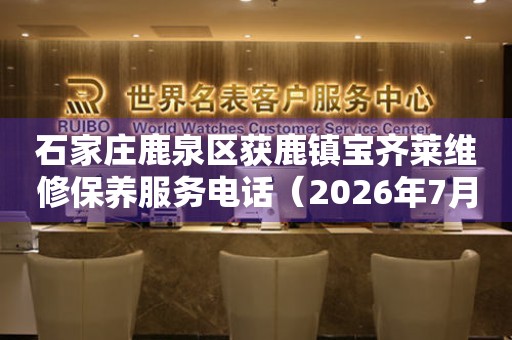 石家庄鹿泉区获鹿镇宝齐莱维修保养服务电话（2026年7月最新）