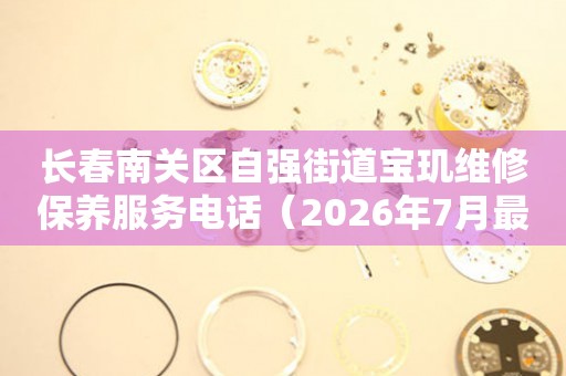 长春南关区自强街道宝玑维修保养服务电话（2026年7月最新）