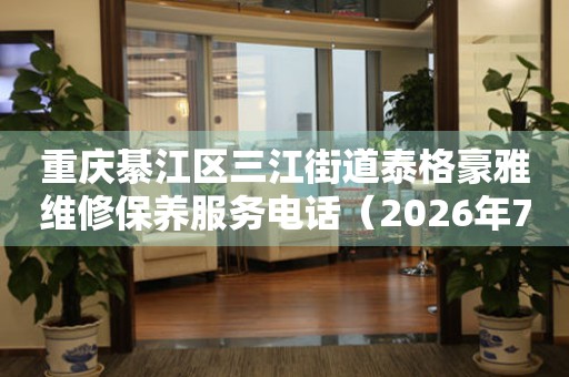 重庆綦江区三江街道泰格豪雅维修保养服务电话（2026年7月最新）