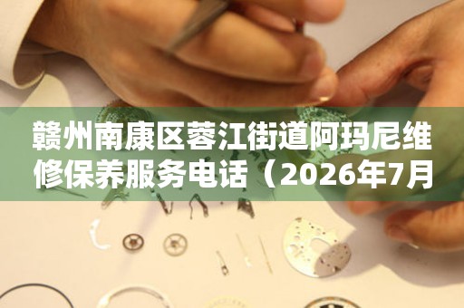 赣州南康区蓉江街道阿玛尼维修保养服务电话（2026年7月最新）