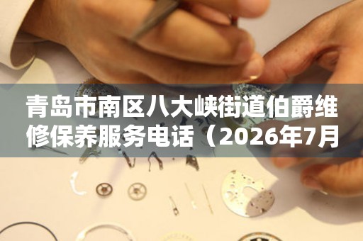 青岛市南区八大峡街道伯爵维修保养服务电话（2026年7月最新）