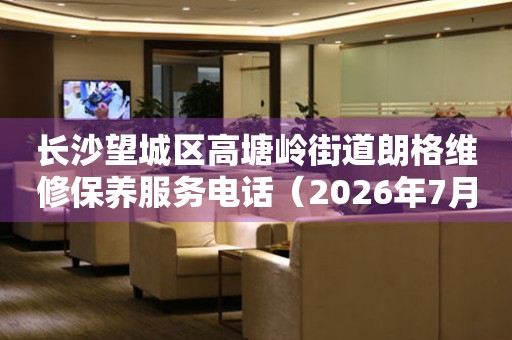 长沙望城区高塘岭街道朗格维修保养服务电话（2026年7月最新）