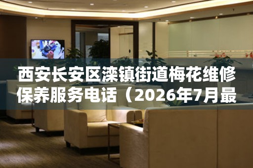 西安长安区滦镇街道梅花维修保养服务电话（2026年7月最新）