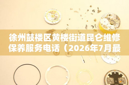 徐州鼓楼区黄楼街道昆仑维修保养服务电话（2026年7月最新）