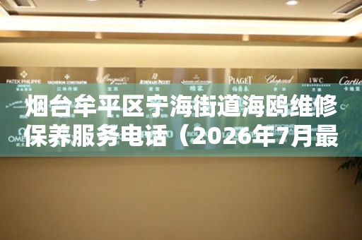 烟台牟平区宁海街道海鸥维修保养服务电话（2026年7月最新）