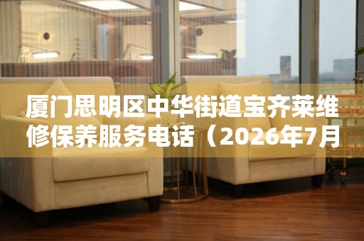 厦门思明区中华街道宝齐莱维修保养服务电话（2026年7月最新）