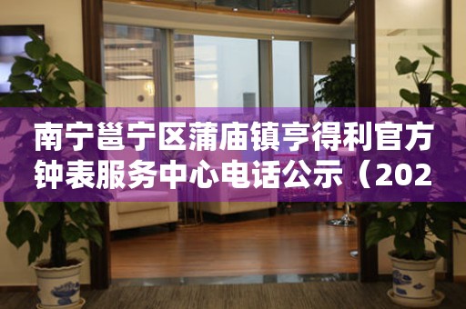 南宁邕宁区蒲庙镇亨得利官方钟表服务中心电话公示（2026年7月最新）