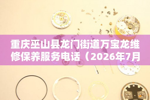 重庆巫山县龙门街道万宝龙维修保养服务电话（2026年7月最新）
