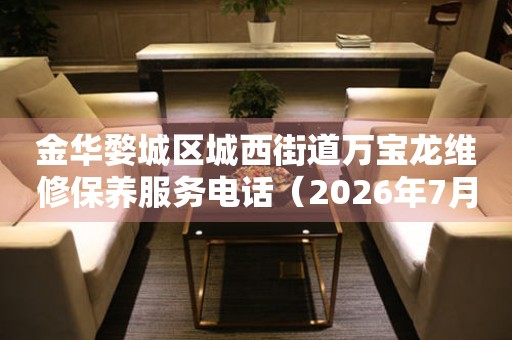 金华婺城区城西街道万宝龙维修保养服务电话（2026年7月最新）