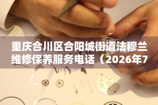 重庆合川区合阳城街道法穆兰维修保养服务电话（2026年7月最新）